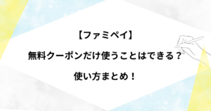 ファミペイの無料クーポンだけ使うのはできる？使い方まとめ！
