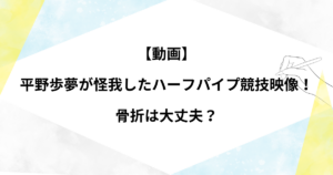 【動画】平野歩夢が怪我したハーフパイプ競技映像！骨折は大丈夫？