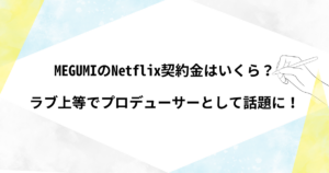 MEGUMIのネットフリックス契約金はいくら？ラブ上等でプロデューサーとして話題に！