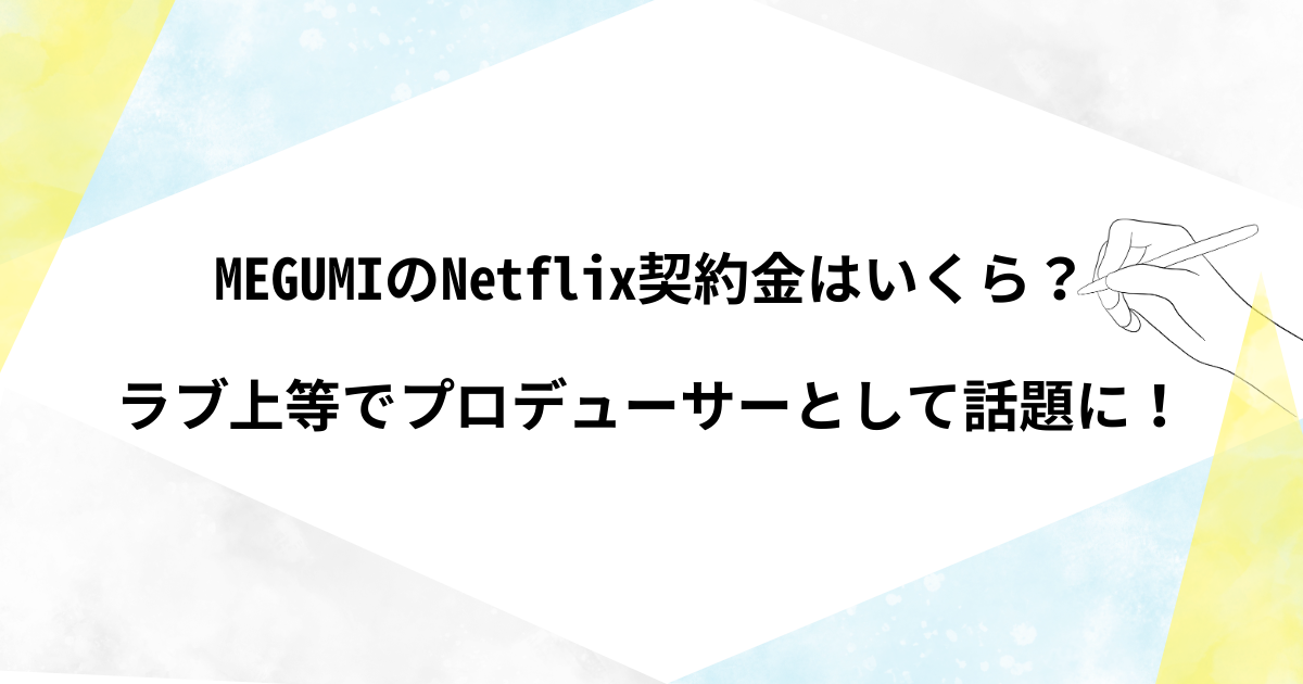 MEGUMIのネットフリックス契約金はいくら？ラブ上等でプロデューサーとして話題に！