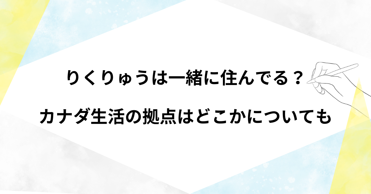 りくりゅうは一緒に住んでる？カナダ生活の拠点はどこかについても